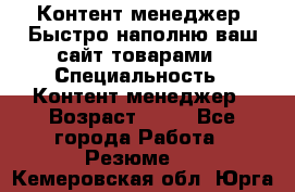 Контент менеджер. Быстро наполню ваш сайт товарами › Специальность ­ Контент менеджер › Возраст ­ 39 - Все города Работа » Резюме   . Кемеровская обл.,Юрга г.